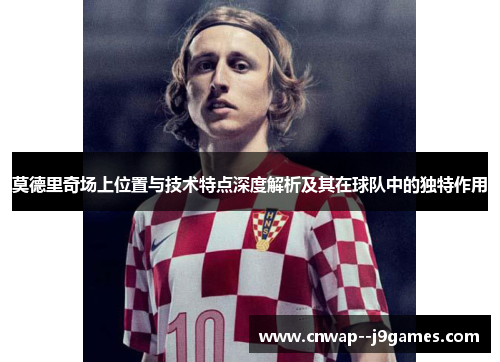 莫德里奇场上位置与技术特点深度解析及其在球队中的独特作用