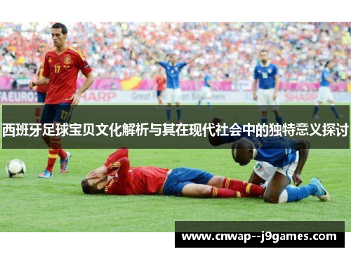 西班牙足球宝贝文化解析与其在现代社会中的独特意义探讨