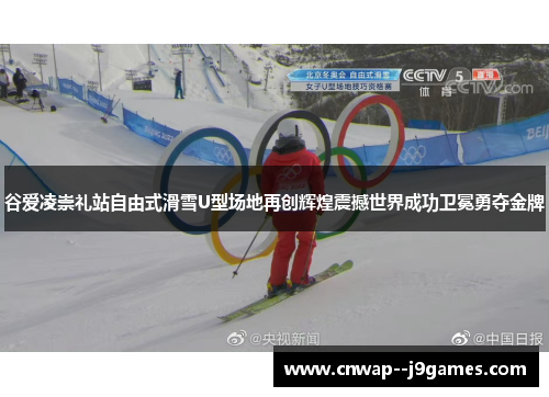 谷爱凌崇礼站自由式滑雪U型场地再创辉煌震撼世界成功卫冕勇夺金牌