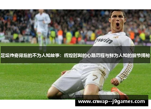 足坛传奇背后的不为人知故事：辉煌时刻的心路历程与鲜为人知的细节揭秘