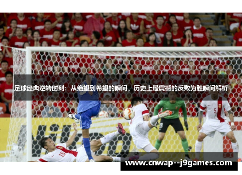 足球经典逆转时刻：从绝望到希望的瞬间，历史上最震撼的反败为胜瞬间解析