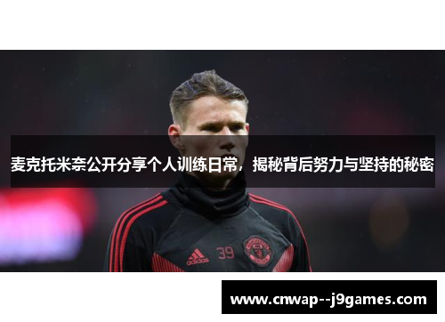 麦克托米奈公开分享个人训练日常，揭秘背后努力与坚持的秘密