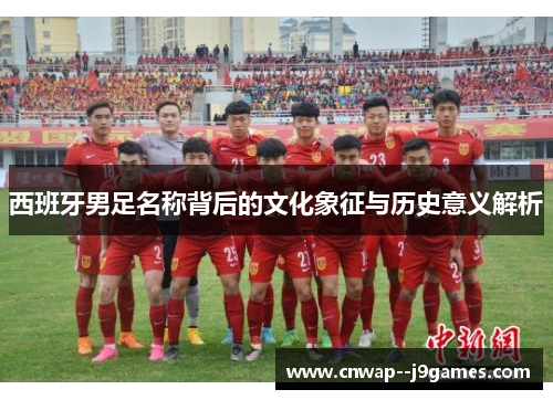 西班牙男足名称背后的文化象征与历史意义解析
