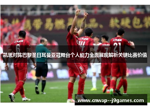 凯恩对阵巴黎圣日耳曼亚冠舞台个人能力全面展现解析关键比赛价值