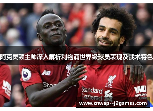 阿克灵顿主帅深入解析利物浦世界级球员表现及战术特色
