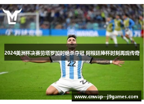 2024美洲杯决赛劳塔罗加时绝杀夺冠 阿根廷捧杯时刻再现传奇