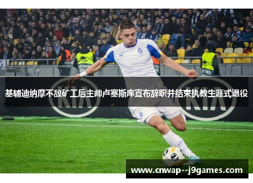 基辅迪纳摩不敌矿工后主帅卢塞斯库宣布辞职并结束执教生涯式退役