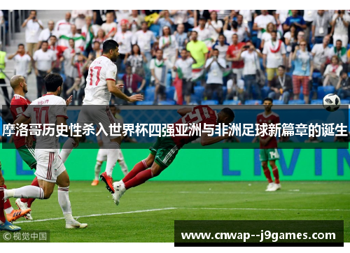 摩洛哥历史性杀入世界杯四强亚洲与非洲足球新篇章的诞生