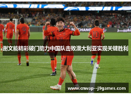 谢文能精彩破门助力中国队击败澳大利亚实现关键胜利