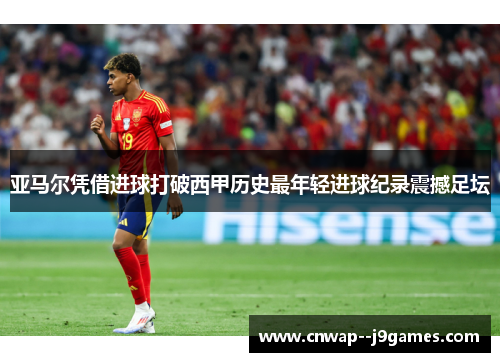 亚马尔凭借进球打破西甲历史最年轻进球纪录震撼足坛